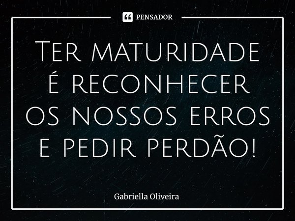 ⁠Ter maturidade é reconhecer os nossos erros e pedir perdão!... Frase de Gabriella Oliveira.