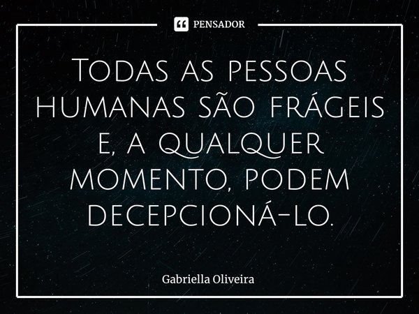 ⁠Todas as pessoas humanas são frágeis e, a qualquer momento, podem decepcioná-lo.... Frase de Gabriella Oliveira.