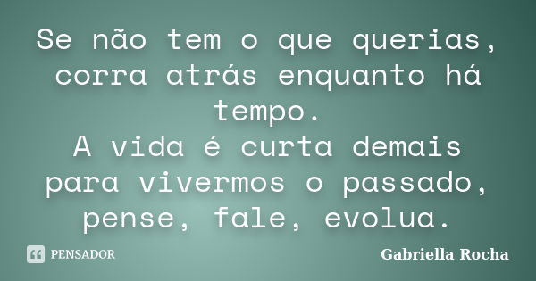 Se não tem o que querias, corra atrás enquanto há tempo. A vida é curta demais para vivermos o passado, pense, fale, evolua.... Frase de Gabriella Rocha.