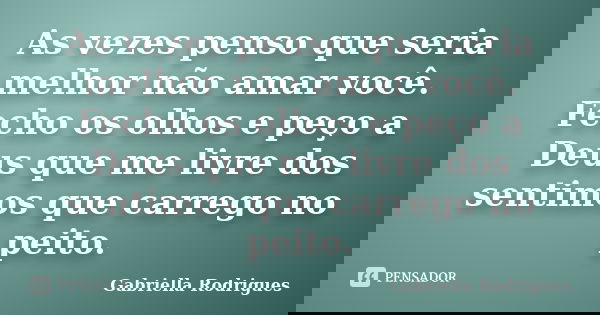 As vezes penso que seria melhor não amar você. Fecho os olhos e peço a Deus que me livre dos sentimos que carrego no peito.... Frase de Gabriella Rodrigues.