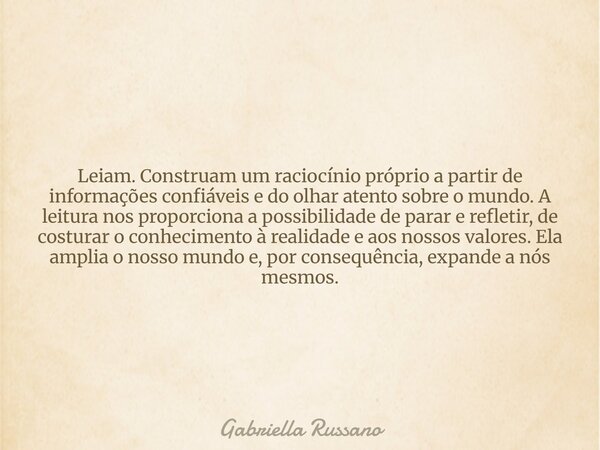 Leiam. Construam um raciocínio próprio a partir de informações confiáveis e do olhar atento sobre o mundo. A leitura nos proporciona a possibilidade de parar e ... Frase de Gabriella Russano.