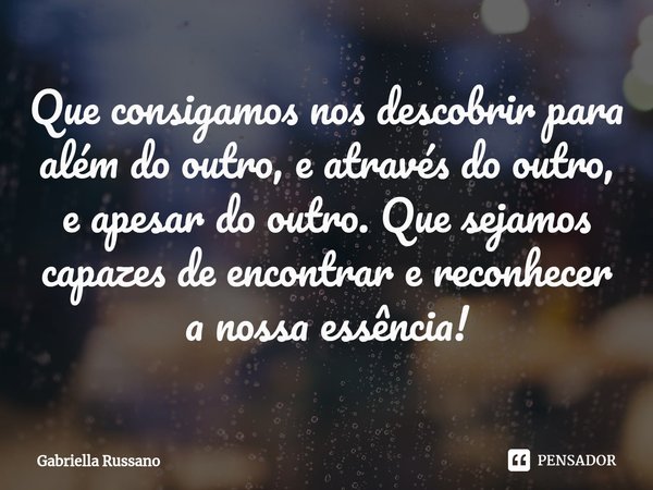 ⁠Que consigamos nos descobrir para além do outro, e através do outro, e apesar do outro. Que sejamos capazes de encontrar e reconhecer a nossa essência!... Frase de Gabriella Russano.