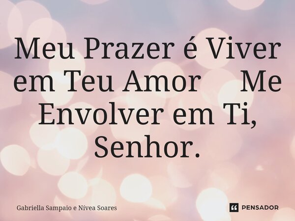 ⁠Meu Prazer é Viver em Teu Amor Me Envolver em Ti, Senhor.... Frase de Gabriella Sampaio e Nívea Soares.