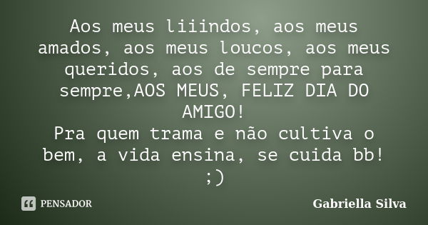 Aos meus liiindos, aos meus amados, aos meus loucos, aos meus queridos, aos de sempre para sempre,AOS MEUS, FELIZ DIA DO AMIGO! Pra quem trama e não cultiva o b... Frase de Gabriella Silva.