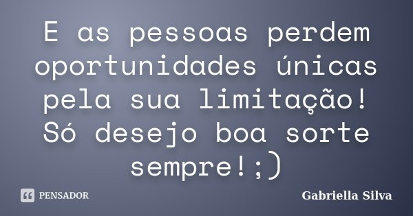 E as pessoas perdem oportunidades únicas pela sua limitação! Só desejo boa sorte sempre!;)... Frase de Gabriella Silva.