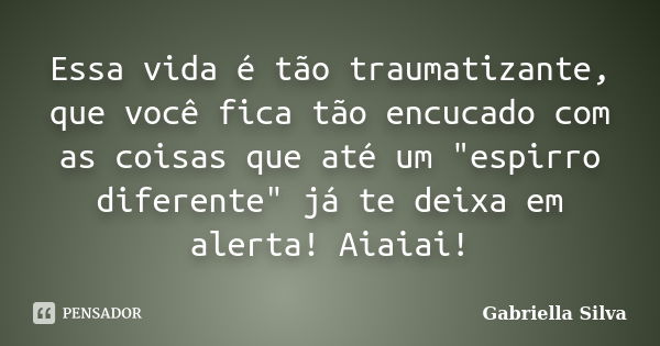 Essa vida é tão traumatizante, que você fica tão encucado com as coisas que até um "espirro diferente" já te deixa em alerta! Aiaiai!... Frase de Gabriella Silva.