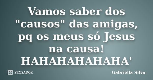 Vamos saber dos "causos" das amigas, pq os meus só Jesus na causa! HAHAHAHAHAHA'... Frase de Gabriella Silva.