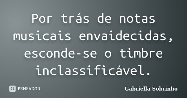 Por trás de notas musicais envaidecidas, esconde-se o timbre inclassificável.... Frase de Gabriella Sobrinho.