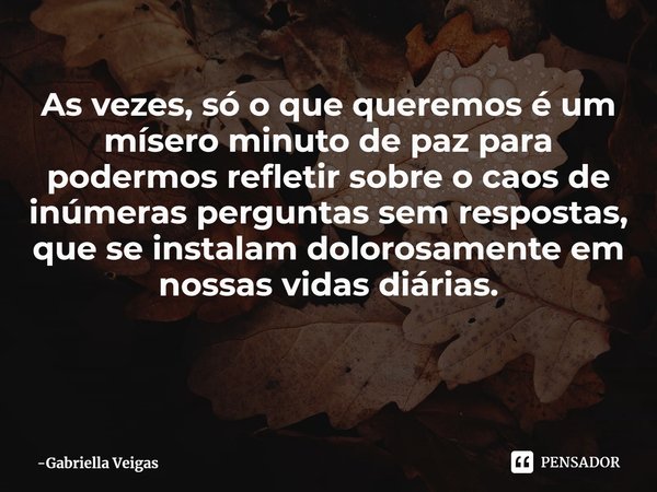 ⁠As vezes, só o que queremos é um mísero minuto de paz para podermos refletir sobre o caos de inúmeras perguntas sem respostas, que se instalam dolorosamente em... Frase de Gabriella Veigas.