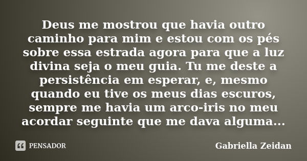 Deus me mostrou que havia outro caminho para mim e estou com os pés sobre essa estrada agora para que a luz divina seja o meu guia. Tu me deste a persistência e... Frase de Gabriella Zeidan.