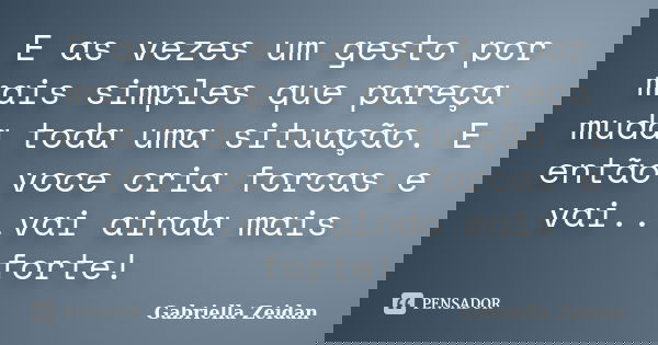 E as vezes um gesto por mais simples que pareça muda toda uma situação. E então voce cria forcas e vai...vai ainda mais forte!... Frase de Gabriella Zeidan.