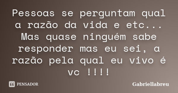 Pessoas se perguntam qual a razão da vida e etc... Mas quase ninguém sabe responder mas eu sei, a razão pela qual eu vivo é vc !!!!... Frase de Gabriellabreu.