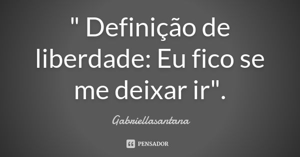 " Definição de liberdade: Eu fico se me deixar ir".... Frase de Gabriellasantana.