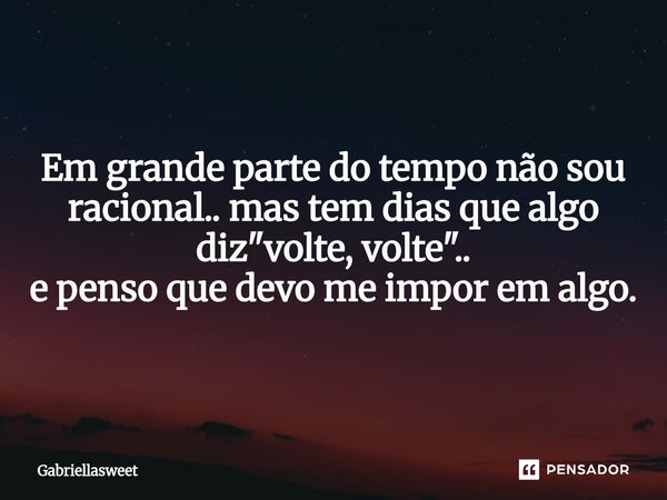 ⁠Em grande parte do tempo não sou racional.. mas tem dias que algo diz "volte, volte".. e penso que devo me impor em algo.... Frase de Gabriellasweet.