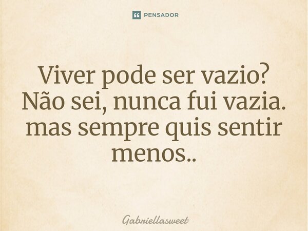 Viver pode ser vazio? Não sei, nunca fui vazia⁠. mas sempre quis sentir menos..... Frase de Gabriellasweet.