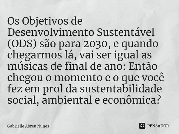 ⁠Os Objetivos de Desenvolvimento Sustentável (ODS) são para 2030, e quando chegarmos lá, vai ser igual as músicas de final de ano: Então chegou o momento e o qu... Frase de Gabrielle Abreu Nunes.