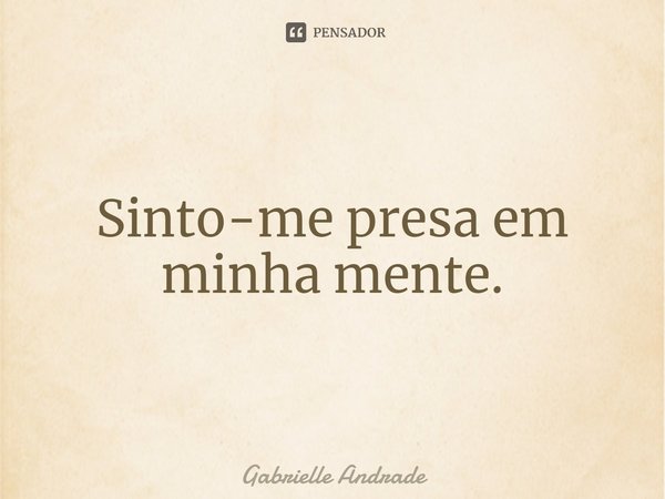 ⁠Sinto-me presa em minha mente.... Frase de Gabrielle Andrade.