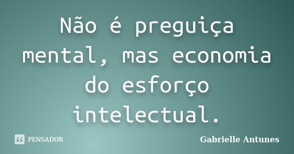 Não é preguiça mental, mas economia do esforço intelectual.... Frase de Gabrielle Antunes.