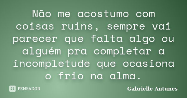 Não me acostumo com coisas ruins, sempre vai parecer que falta algo ou alguém pra completar a incompletude que ocasiona o frio na alma.... Frase de Gabrielle Antunes.