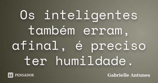 Os inteligentes também erram, afinal, é preciso ter humildade.... Frase de Gabrielle Antunes.