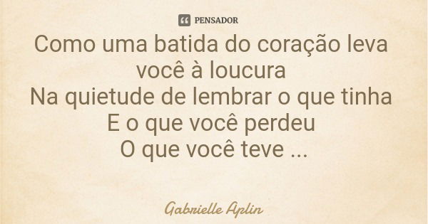 Como uma batida do coração leva você à loucura Na quietude de lembrar o que tinha E o que você perdeu O que você teve E o que você perdeu... Frase de Gabrielle Aplin.