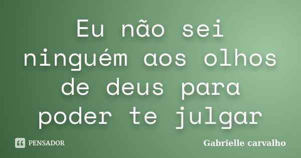 Eu não sei ninguém aos olhos de deus para poder te julgar... Frase de Gabrielle carvalho.