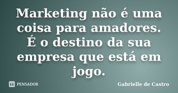 Marketing não é uma coisa para amadores. É o destino da sua empresa que está em jogo.... Frase de Gabrielle de Castro.