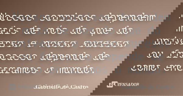 Nossos sorrisos dependem mais de nós do que do universo e nosso sucesso ou fracasso depende de como encaramos o mundo.... Frase de Gabrielle de Castro.