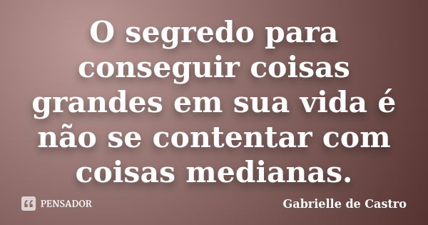 O segredo para conseguir coisas grandes em sua vida é não se contentar com coisas medianas.... Frase de Gabrielle de Castro.