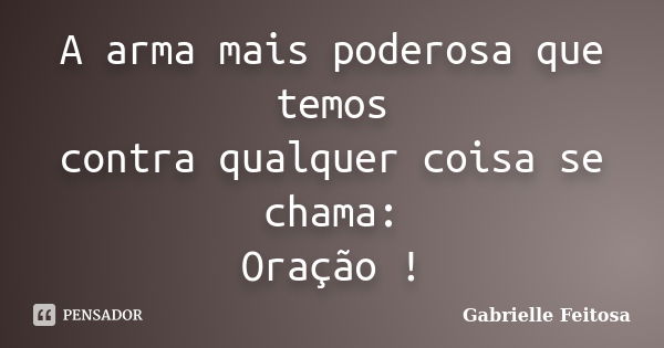 A arma mais poderosa que temos contra qualquer coisa se chama: Oração !... Frase de Gabrielle Feitosa.