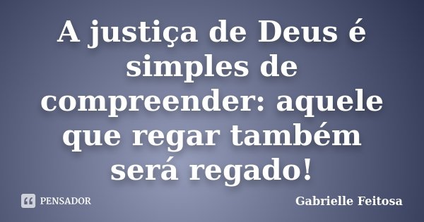 A justiça de Deus é simples de compreender: aquele que regar também será regado!... Frase de Gabrielle Feitosa.
