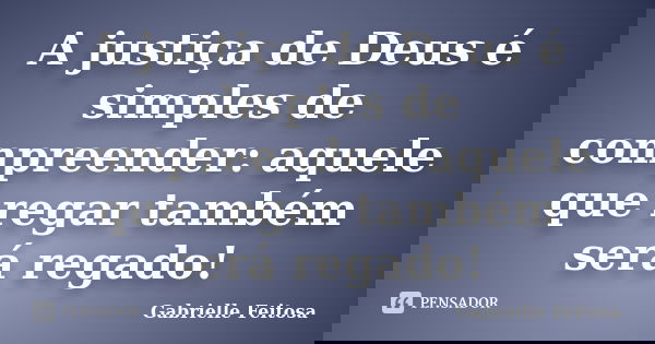 A justiça de Deus é simples de compreender: aquele que regar também será regado!... Frase de Gabrielle Feitosa.