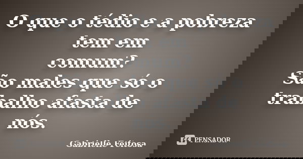 O que o tédio e a pobreza tem em comum? São males que só o trabalho afasta de nós.... Frase de Gabrielle Feitosa.