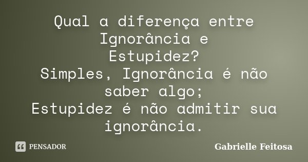 Qual a diferença entre Ignorância e Estupidez? Simples, Ignorância é não saber algo; Estupidez é não admitir sua ignorância.... Frase de Gabrielle Feitosa.