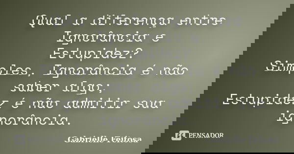 Qual a diferença entre Ignorância e Estupidez? Simples, Ignorância é não saber algo; Estupidez é não admitir sua ignorância.... Frase de Gabrielle Feitosa.
