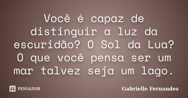 Você é capaz de distinguir a luz da escuridão? O Sol da Lua? O que você pensa ser um mar talvez seja um lago.... Frase de Gabrielle Fernandes.