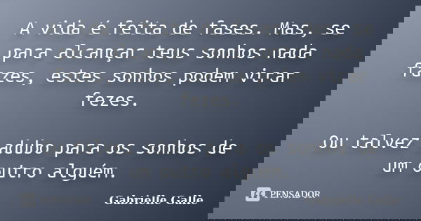 A vida é feita de fases. Mas, se para alcançar teus sonhos nada fazes, estes sonhos podem virar fezes. Ou talvez adubo para os sonhos de um outro alguém.... Frase de Gabrielle Galle.