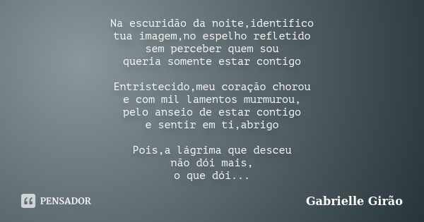 Na escuridão da noite,identifico tua imagem,no espelho refletido sem perceber quem sou queria somente estar contigo Entristecido,meu coração chorou e com mil la... Frase de Gabrielle Girão.