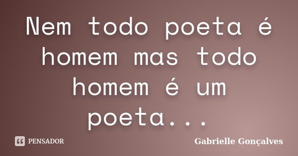 Nem todo poeta é homem mas todo homem é um poeta...... Frase de Gabrielle Gonçalves.