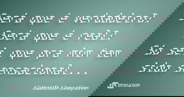 Será que é verdadeiro? Será que é real? Só sei que pra mim tem sido sensacional...... Frase de Gabrielle Gonçalves.