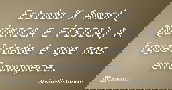 Estudo X Amor( QUÍMICA E FÍSICA) A igualdade é que nos enlouquece.... Frase de Gabrielle Grosso.