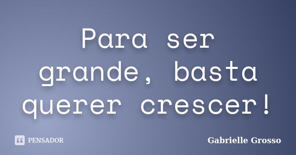 Para ser grande, basta querer crescer!... Frase de Gabrielle Grosso.