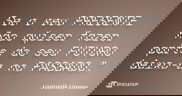 Se o seu PRESENTE não quiser fazer parte do seu FUTURO deixo-o no PASSADO."... Frase de Gabrielle Grosso.