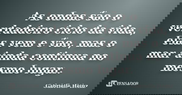 As ondas são o verdadeiro ciclo da vida, elas vem e vão, mas o mar ainda continua no mesmo lugar.... Frase de Gabrielle Heinz.