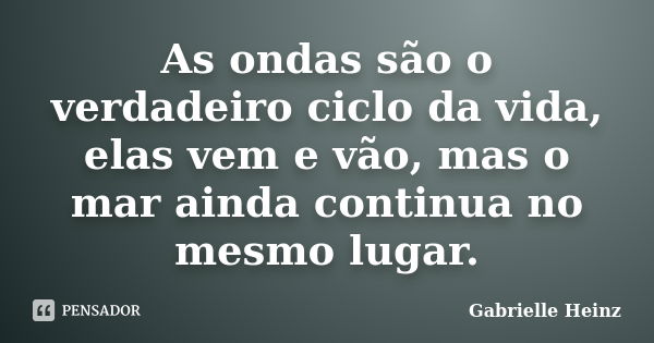 As ondas são o verdadeiro ciclo da vida, elas vem e vão, mas o mar ainda continua no mesmo lugar.... Frase de Gabrielle Heinz.