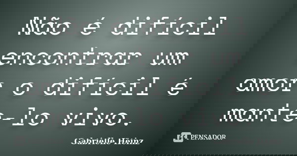 Não é difícil encontrar um amor o difícil é mante-lo vivo.... Frase de Gabrielle Heinz.