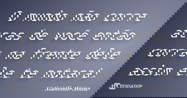 O mundo não corre atras de você então corra na frente dele assim ele te notara!... Frase de Gabrielle Heinz.