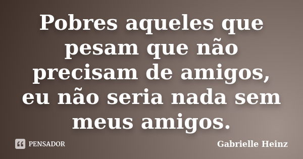 Pobres aqueles que pesam que não precisam de amigos, eu não seria nada sem meus amigos.... Frase de Gabrielle Heinz.