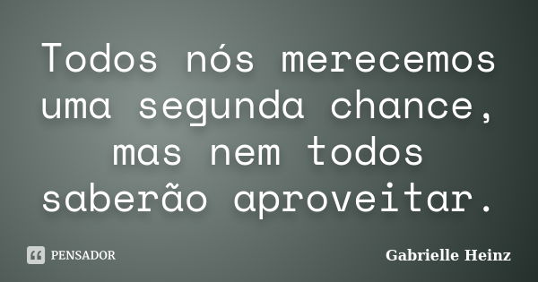 Todos nós merecemos uma segunda chance, mas nem todos saberão aproveitar.... Frase de Gabrielle Heinz.