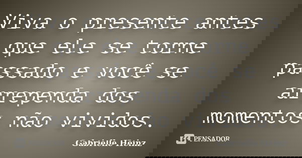 Viva o presente antes que ele se torne passado e você se arrependa dos momentos não vividos.... Frase de Gabrielle Heinz.